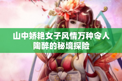 山中娇艳女子风情万种令人陶醉的秘境探险