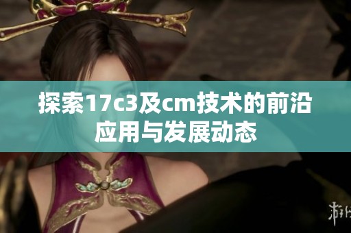 探索17c3及cm技术的前沿应用与发展动态