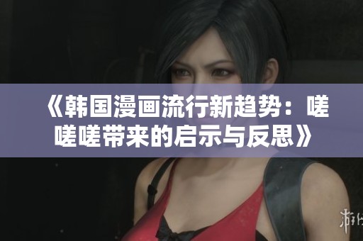 《韩国漫画流行新趋势：嗟嗟嗟带来的启示与反思》
