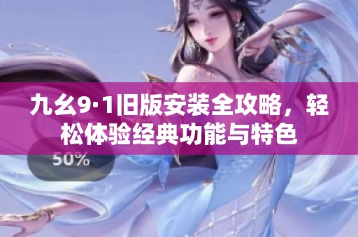 九幺9·1旧版安装全攻略，轻松体验经典功能与特色