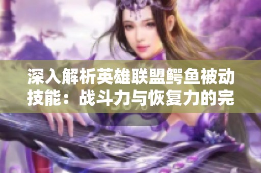 深入解析英雄联盟鳄鱼被动技能：战斗力与恢复力的完美融合