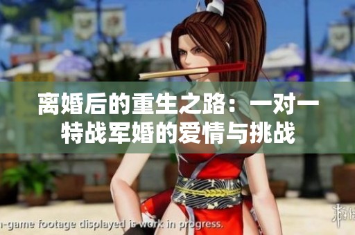 离婚后的重生之路：一对一特战军婚的爱情与挑战