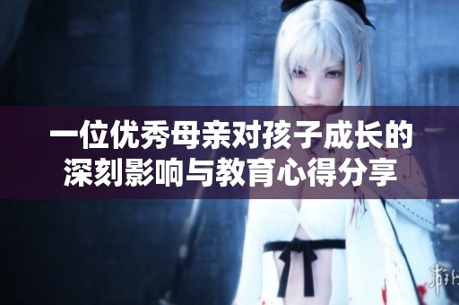 一位优秀母亲对孩子成长的深刻影响与教育心得分享