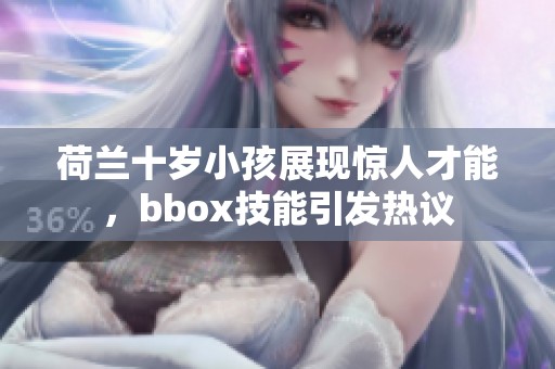 荷兰十岁小孩展现惊人才能，bbox技能引发热议