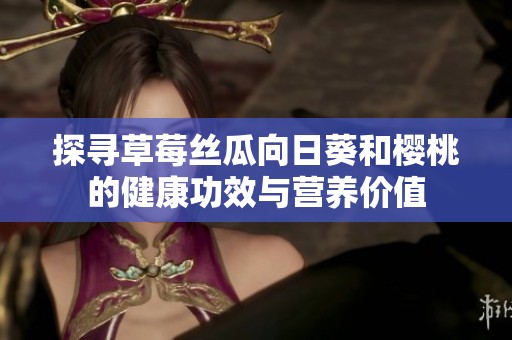 探寻草莓丝瓜向日葵和樱桃的健康功效与营养价值