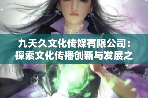 九天久文化传媒有限公司：探索文化传播创新与发展之路