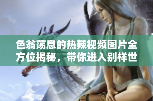 色翁荡息的热辣视频图片全方位揭秘，带你进入别样世界