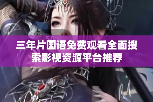 三年片国语免费观看全面搜索影视资源平台推荐