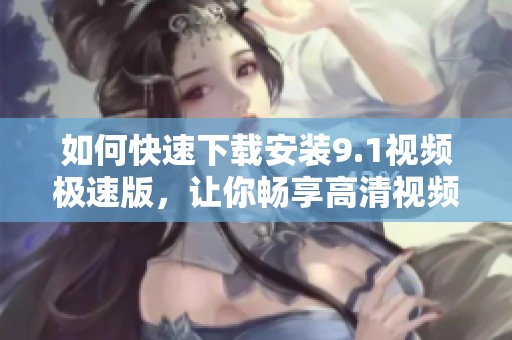 如何快速下载安装9.1视频极速版，让你畅享高清视频体验