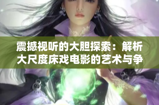 震撼视听的大胆探索：解析大尺度床戏电影的艺术与争议