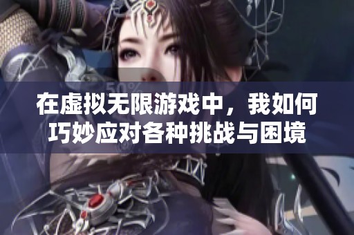 在虚拟无限游戏中，我如何巧妙应对各种挑战与困境