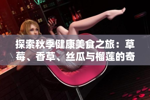探索秋季健康美食之旅：草莓、香草、丝瓜与榴莲的奇妙搭配
