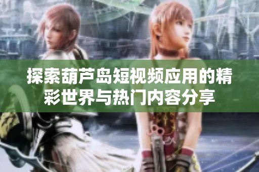 探索葫芦岛短视频应用的精彩世界与热门内容分享