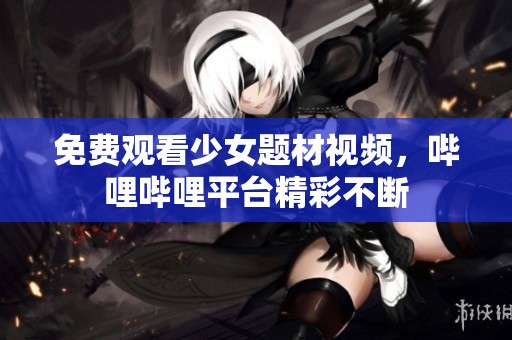 免费观看少女题材视频，哔哩哔哩平台精彩不断