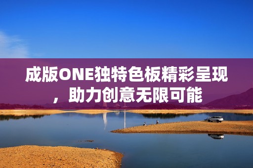 成版ONE独特色板精彩呈现，助力创意无限可能