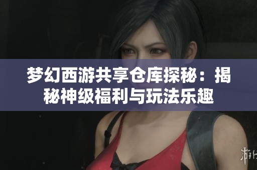 梦幻西游共享仓库探秘：揭秘神级福利与玩法乐趣