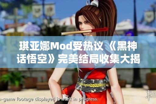 琪亚娜Mod受热议 《黑神话悟空》完美结局收集大揭秘与玩家互动分析