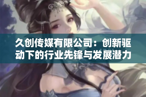 久创传媒有限公司：创新驱动下的行业先锋与发展潜力