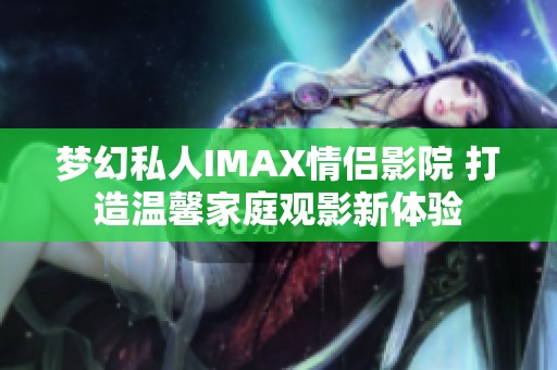 梦幻私人IMAX情侣影院 打造温馨家庭观影新体验