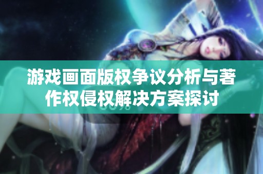 游戏画面版权争议分析与著作权侵权解决方案探讨