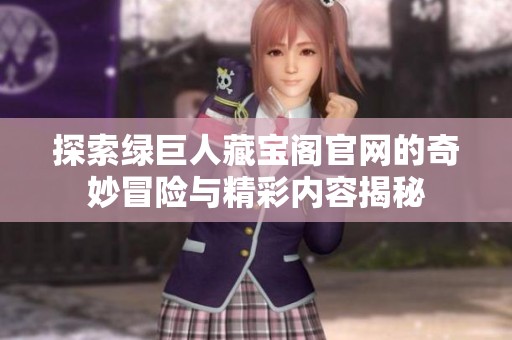 探索绿巨人藏宝阁官网的奇妙冒险与精彩内容揭秘