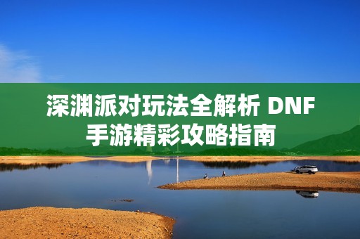 深渊派对玩法全解析 DNF手游精彩攻略指南