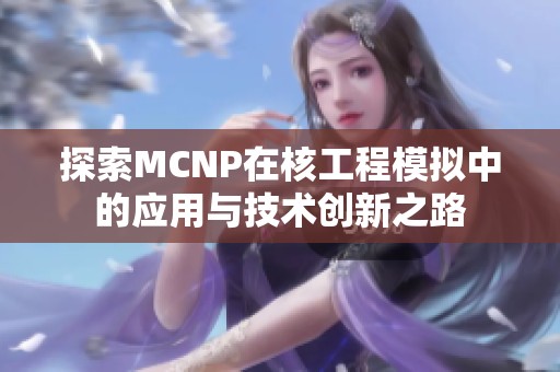 探索MCNP在核工程模拟中的应用与技术创新之路