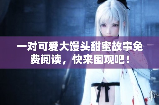 一对可爱大馒头甜蜜故事免费阅读，快来围观吧！