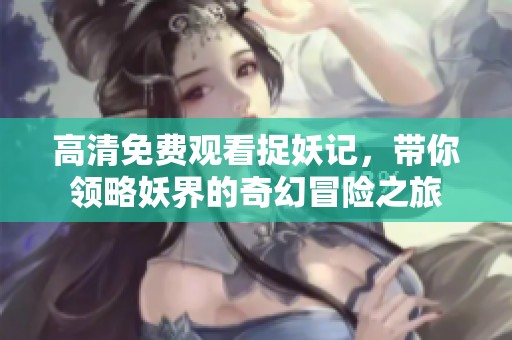 高清免费观看捉妖记，带你领略妖界的奇幻冒险之旅