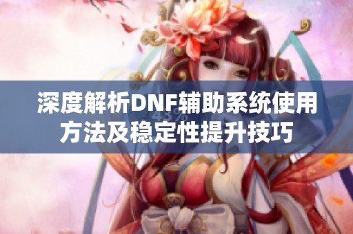 深度解析DNF辅助系统使用方法及稳定性提升技巧