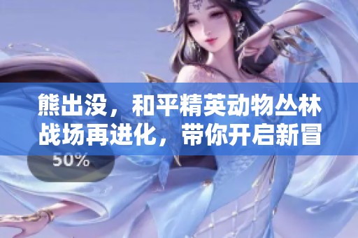 熊出没，和平精英动物丛林战场再进化，带你开启新冒险！