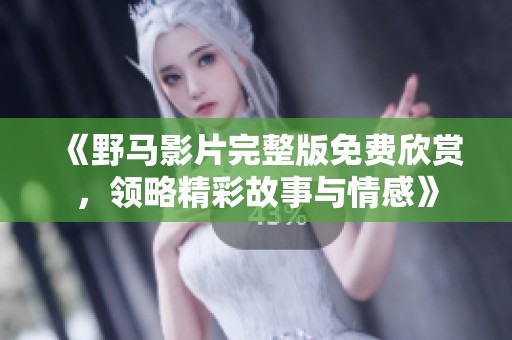 《野马影片完整版免费欣赏，领略精彩故事与情感》