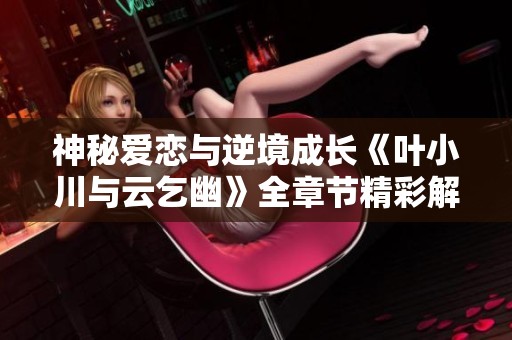 神秘爱恋与逆境成长《叶小川与云乞幽》全章节精彩解析