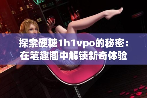 探索硬糖1h1vpo的秘密：在笔趣阁中解锁新奇体验