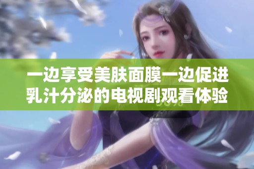 一边享受美肤面膜一边促进乳汁分泌的电视剧观看体验