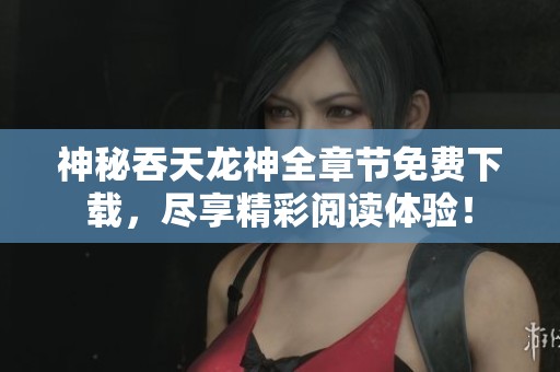 神秘吞天龙神全章节免费下载，尽享精彩阅读体验！