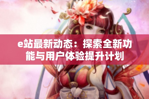 e站最新动态：探索全新功能与用户体验提升计划