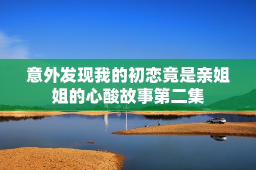 意外发现我的初恋竟是亲姐姐的心酸故事第二集