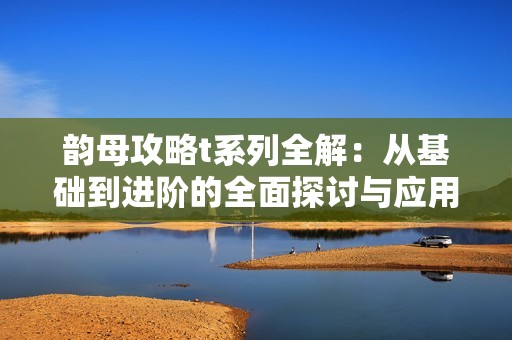 韵母攻略t系列全解：从基础到进阶的全面探讨与应用技巧