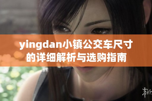 yingdan小镇公交车尺寸的详细解析与选购指南