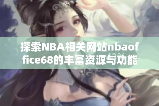 探索NBA相关网站nbaoffice68的丰富资源与功能