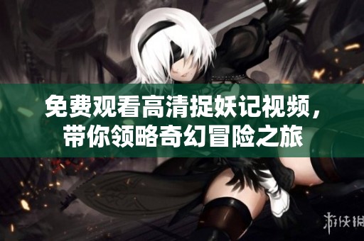 免费观看高清捉妖记视频，带你领略奇幻冒险之旅