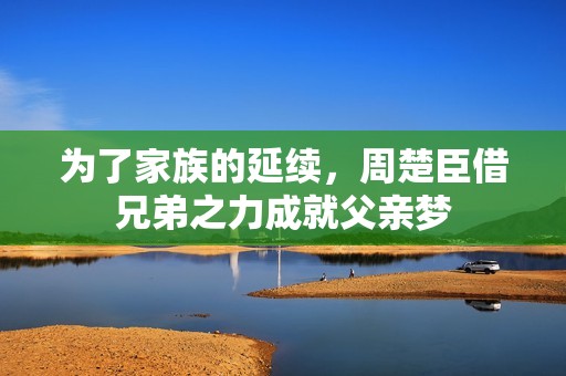 为了家族的延续，周楚臣借兄弟之力成就父亲梦