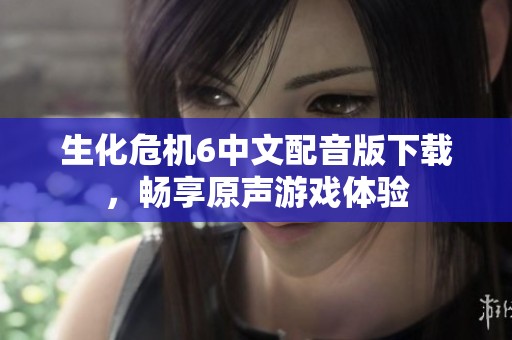 生化危机6中文配音版下载，畅享原声游戏体验