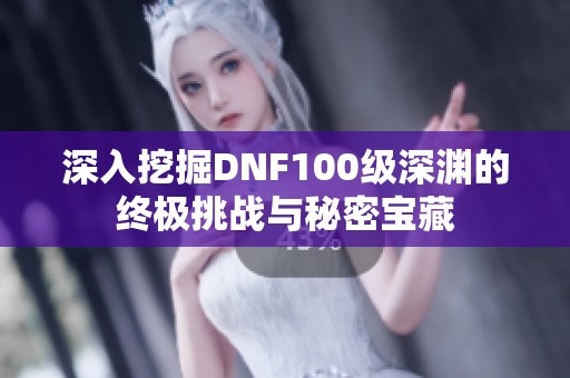 深入挖掘DNF100级深渊的终极挑战与秘密宝藏
