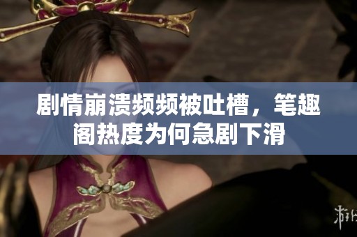 剧情崩溃频频被吐槽，笔趣阁热度为何急剧下滑