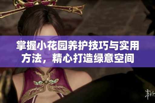 掌握小花园养护技巧与实用方法，精心打造绿意空间