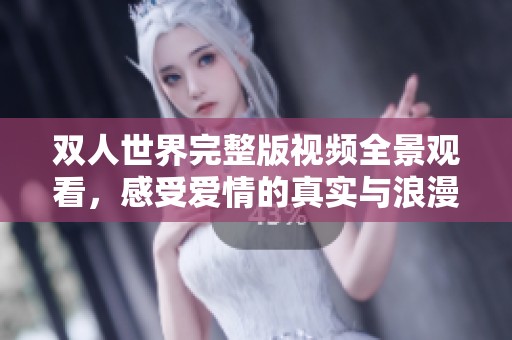 双人世界完整版视频全景观看，感受爱情的真实与浪漫