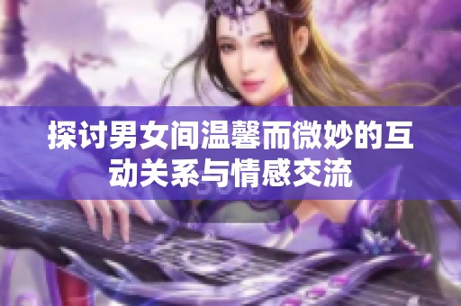 探讨男女间温馨而微妙的互动关系与情感交流
