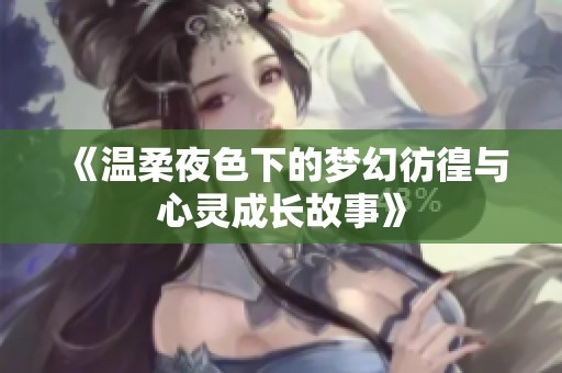 《温柔夜色下的梦幻彷徨与心灵成长故事》